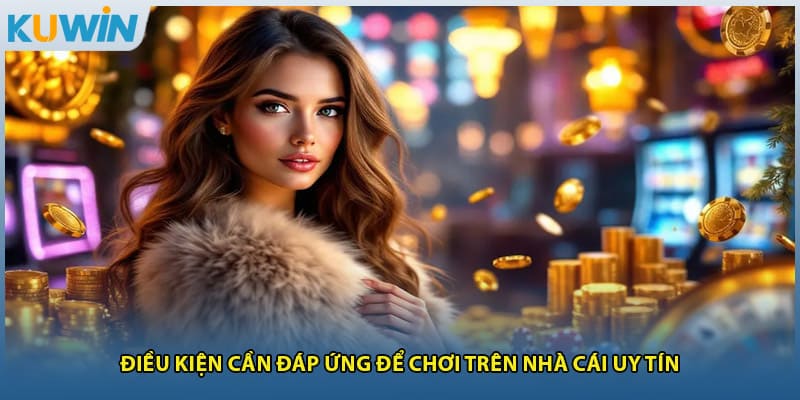 Điều kiện cần đáp ứng để chơi trên nhà cái uy tín 